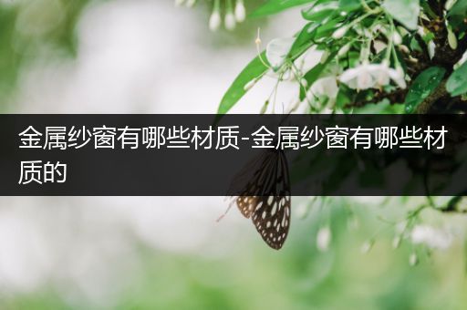 金属纱窗有哪些材质-金属纱窗有哪些材质的