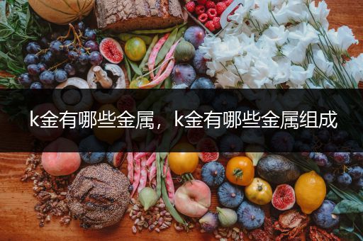 k金有哪些金属，k金有哪些金属组成