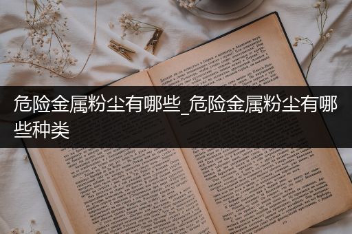 危险金属粉尘有哪些_危险金属粉尘有哪些种类