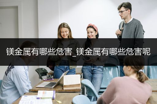 镁金属有哪些危害_镁金属有哪些危害呢