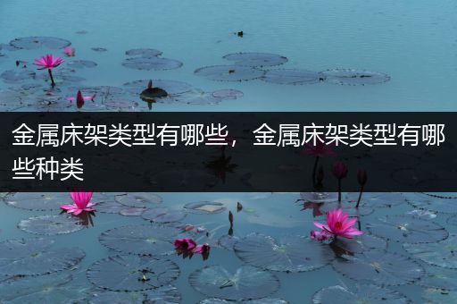 金属床架类型有哪些，金属床架类型有哪些种类