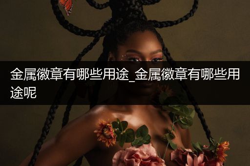 金属徽章有哪些用途_金属徽章有哪些用途呢