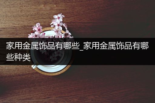 家用金属饰品有哪些_家用金属饰品有哪些种类