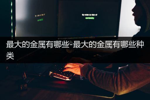最大的金属有哪些-最大的金属有哪些种类
