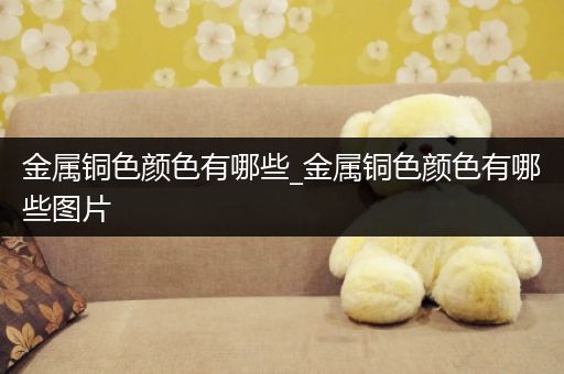 金属铜色颜色有哪些_金属铜色颜色有哪些图片