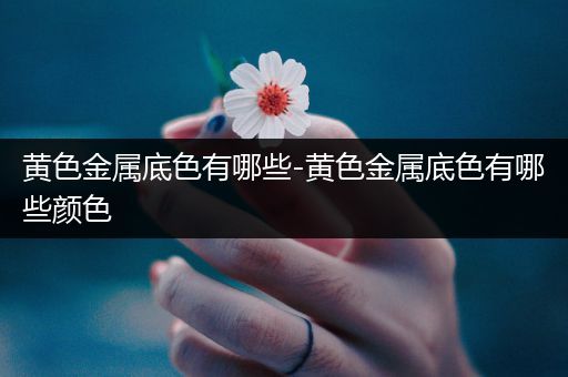 黄色金属底色有哪些-黄色金属底色有哪些颜色