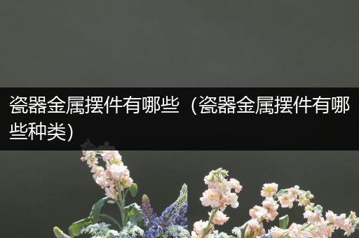 瓷器金属摆件有哪些（瓷器金属摆件有哪些种类）