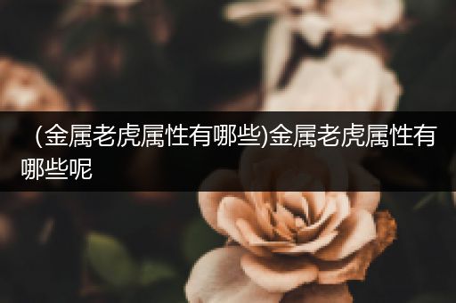 （金属老虎属性有哪些)金属老虎属性有哪些呢