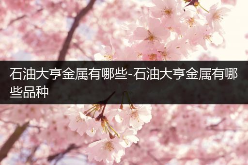 石油大亨金属有哪些-石油大亨金属有哪些品种