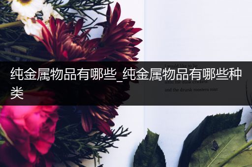 纯金属物品有哪些_纯金属物品有哪些种类