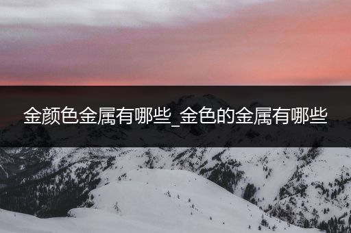 金颜色金属有哪些_金色的金属有哪些