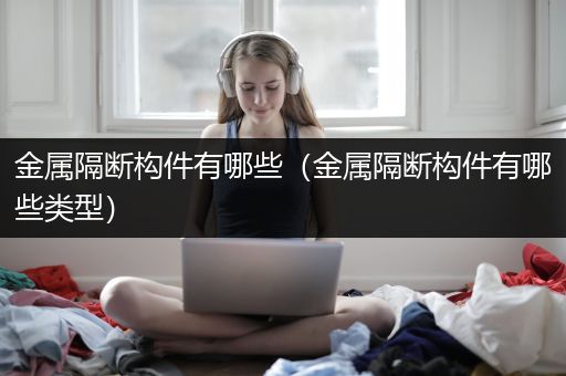金属隔断构件有哪些（金属隔断构件有哪些类型）
