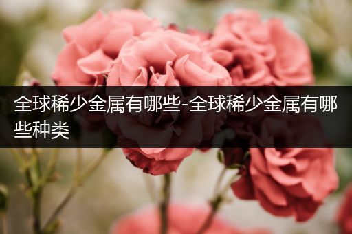 全球稀少金属有哪些-全球稀少金属有哪些种类