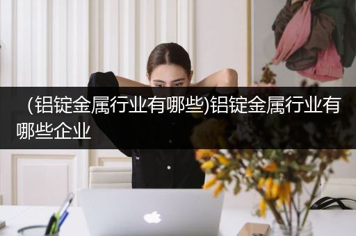 （铝锭金属行业有哪些)铝锭金属行业有哪些企业
