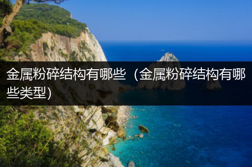 金属粉碎结构有哪些（金属粉碎结构有哪些类型）