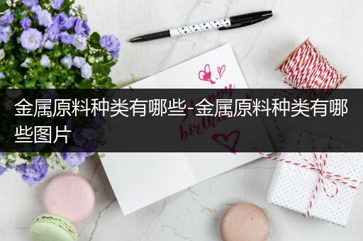 金属原料种类有哪些-金属原料种类有哪些图片