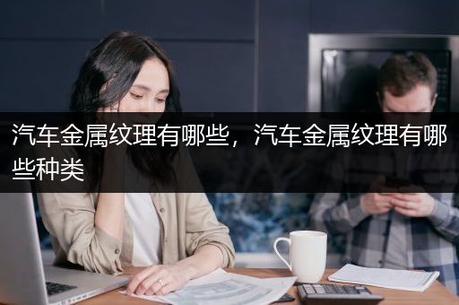 汽车金属纹理有哪些，汽车金属纹理有哪些种类