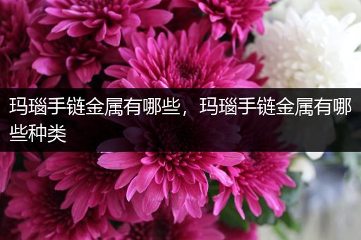 玛瑙手链金属有哪些，玛瑙手链金属有哪些种类