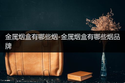 金属烟盒有哪些烟-金属烟盒有哪些烟品牌