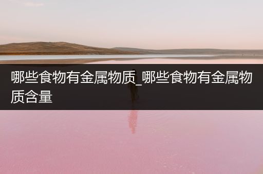 哪些食物有金属物质_哪些食物有金属物质含量