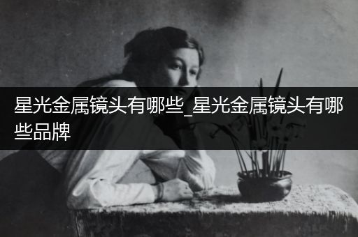 星光金属镜头有哪些_星光金属镜头有哪些品牌