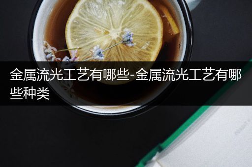 金属流光工艺有哪些-金属流光工艺有哪些种类