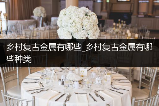 乡村复古金属有哪些_乡村复古金属有哪些种类