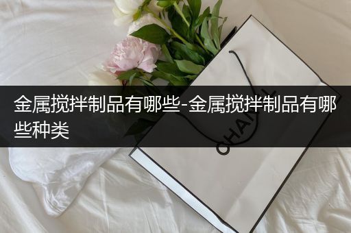 金属搅拌制品有哪些-金属搅拌制品有哪些种类