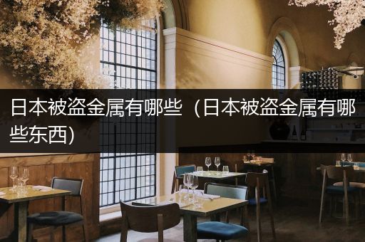 日本被盗金属有哪些（日本被盗金属有哪些东西）