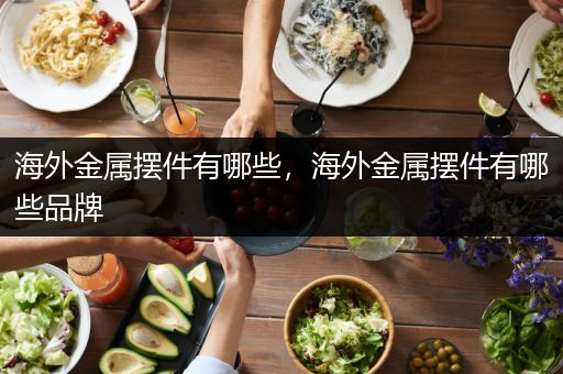 海外金属摆件有哪些，海外金属摆件有哪些品牌