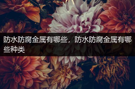 防水防腐金属有哪些，防水防腐金属有哪些种类