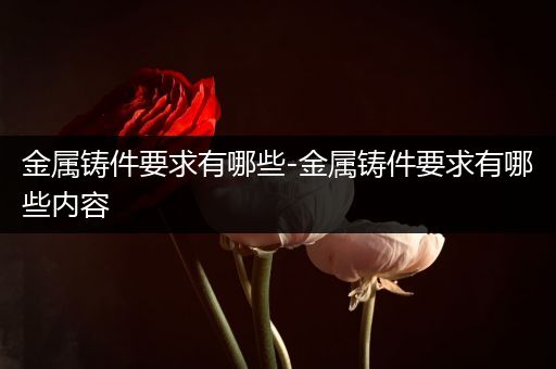 金属铸件要求有哪些-金属铸件要求有哪些内容