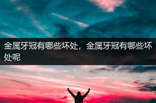 金属牙冠有哪些坏处，金属牙冠有哪些坏处呢