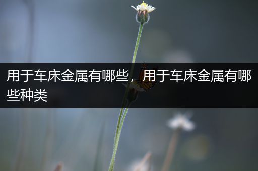 用于车床金属有哪些，用于车床金属有哪些种类