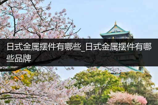 日式金属摆件有哪些_日式金属摆件有哪些品牌