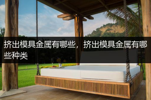 挤出模具金属有哪些，挤出模具金属有哪些种类