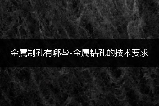 金属制孔有哪些-金属钻孔的技术要求