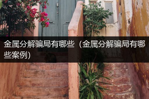 金属分解骗局有哪些（金属分解骗局有哪些案例）