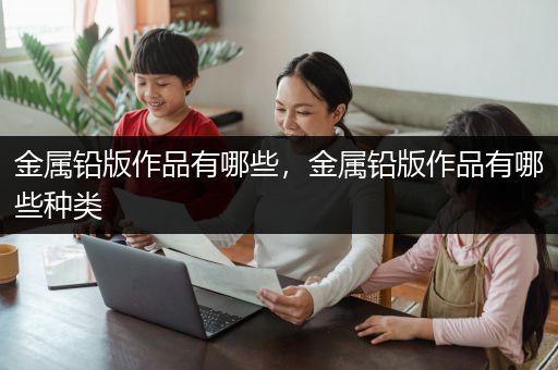 金属铅版作品有哪些，金属铅版作品有哪些种类