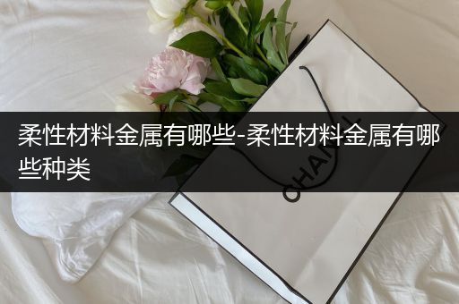 柔性材料金属有哪些-柔性材料金属有哪些种类