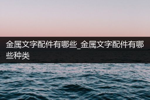 金属文字配件有哪些_金属文字配件有哪些种类