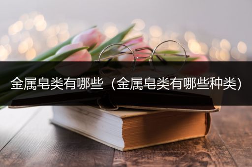 金属皂类有哪些（金属皂类有哪些种类）