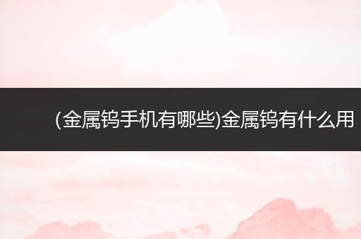 （金属钨手机有哪些)金属钨有什么用