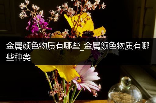 金属颜色物质有哪些_金属颜色物质有哪些种类
