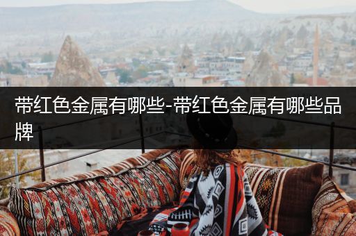 带红色金属有哪些-带红色金属有哪些品牌