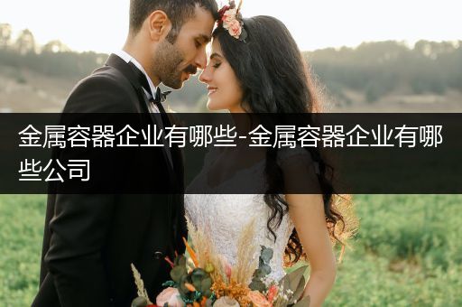 金属容器企业有哪些-金属容器企业有哪些公司