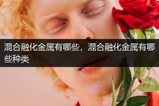 混合融化金属有哪些，混合融化金属有哪些种类