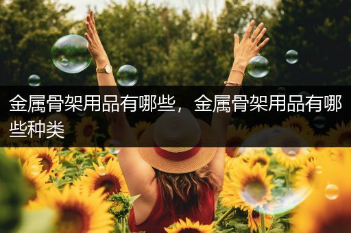 金属骨架用品有哪些，金属骨架用品有哪些种类