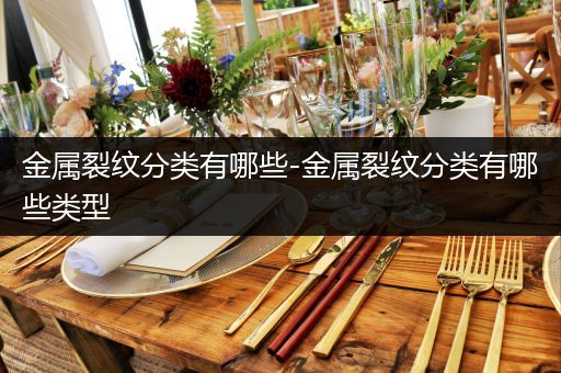 金属裂纹分类有哪些-金属裂纹分类有哪些类型