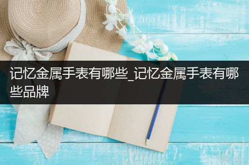 记忆金属手表有哪些_记忆金属手表有哪些品牌